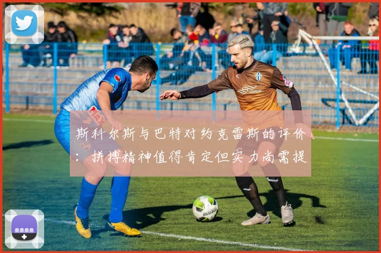 斯科尔斯与巴特对约克雷斯的评价：拼搏精神值得肯定但实力尚需提升