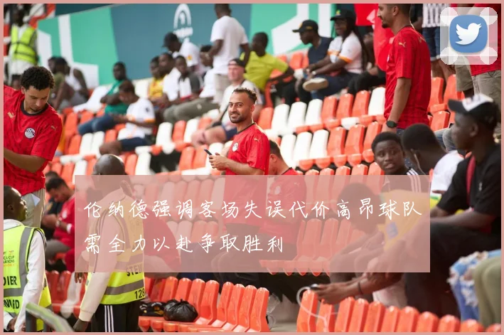 伦纳德强调客场失误代价高昂球队需全力以赴争取胜利