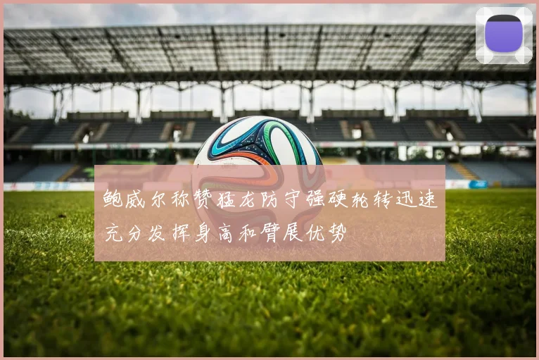 鲍威尔称赞猛龙防守强硬轮转迅速充分发挥身高和臂展优势