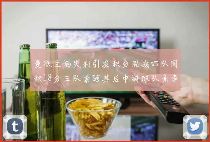 曼联主场失利引发积分混战四队同积18分三队紧随其后中游球队竞争激烈