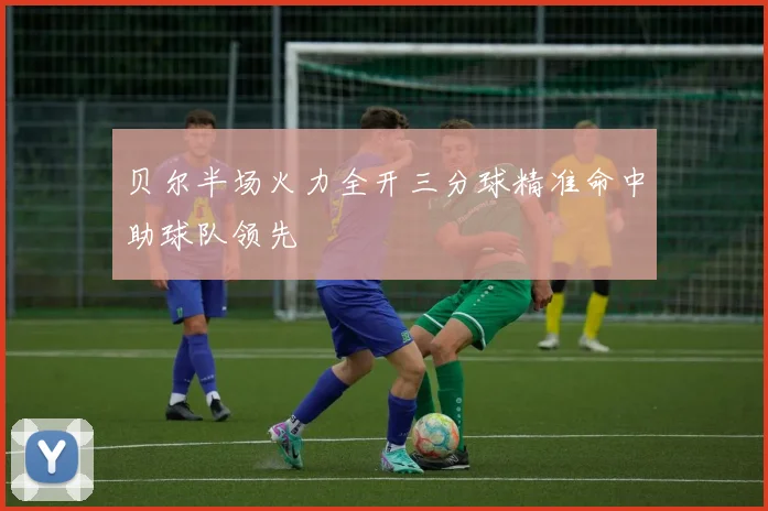 贝尔半场火力全开三分球精准命中助球队领先