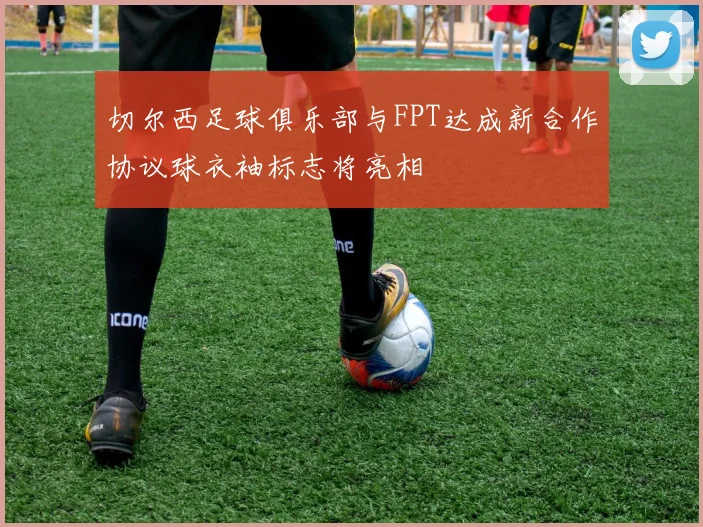 切尔西足球俱乐部与FPT达成新合作协议球衣袖标志将亮相