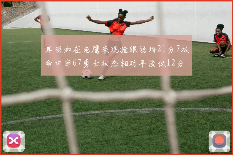 库明加在老鹰表现抢眼场均21分7板命中率67勇士状态相对平淡仅12分5板