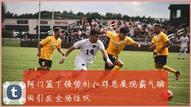 阿门篮下强势补扣邓恩展现霸气瞬间引发全场惊叹