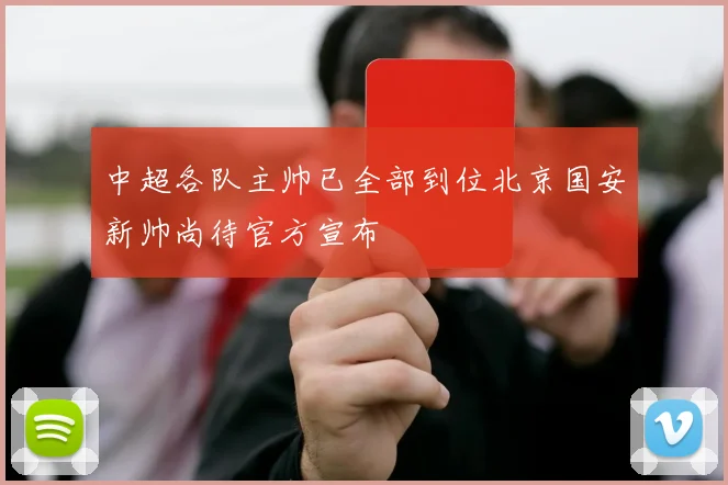 中超各队主帅已全部到位北京国安新帅尚待官方宣布