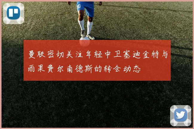 曼联密切关注年轻中卫塞迪金特与雨果费尔南德斯的转会动态