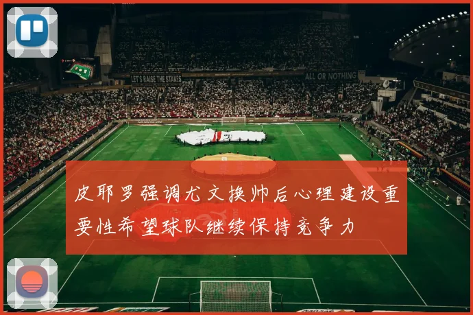 皮耶罗强调尤文换帅后心理建设重要性希望球队继续保持竞争力
