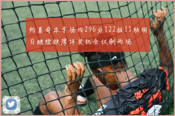 约基奇本季场均296分122板11助明日继续缺席评奖机会仅剩两场