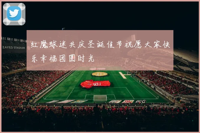 红魔球迷共庆圣诞佳节祝愿大家快乐幸福团圆时光