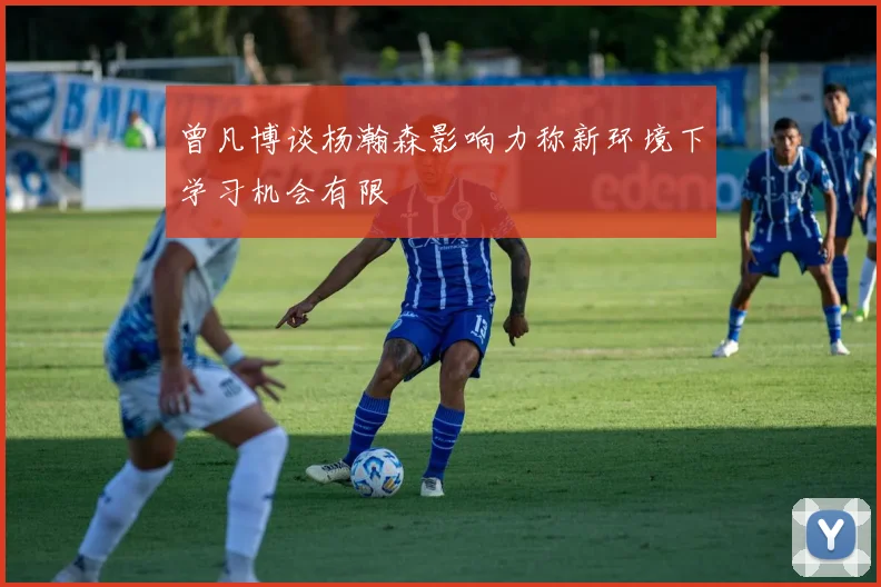 曾凡博谈杨瀚森影响力称新环境下学习机会有限