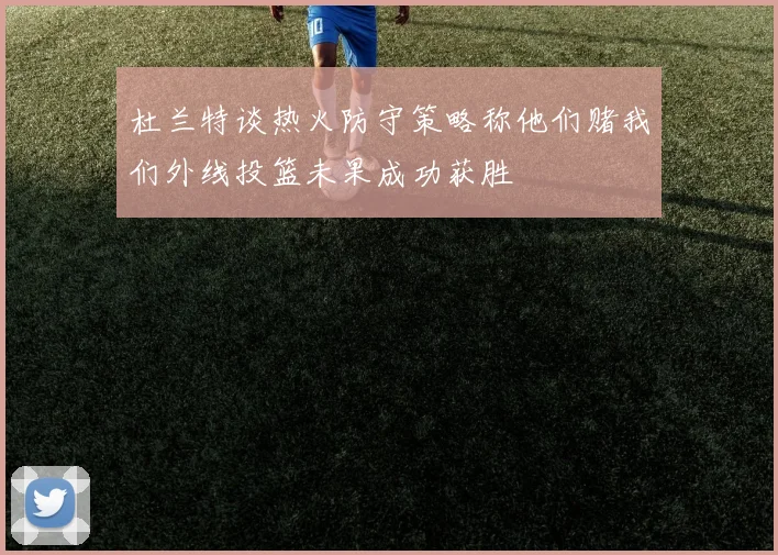 杜兰特谈热火防守策略称他们赌我们外线投篮未果成功获胜