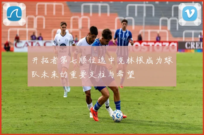 开拓者第七顺位选中克林根成为球队未来的重要支柱与希望
