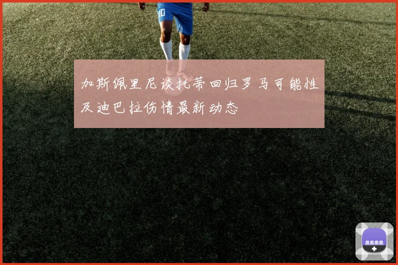 加斯佩里尼谈托蒂回归罗马可能性及迪巴拉伤情最新动态