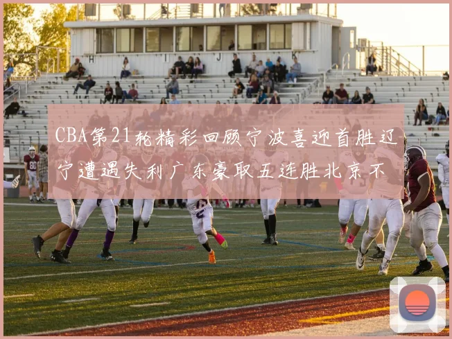 CBA第21轮精彩回顾宁波喜迎首胜辽宁遭遇失利广东豪取五连胜北京不敌天津江苏力克新疆