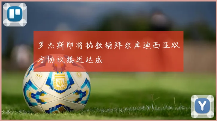 罗杰斯即将执教胡拜尔库迪西亚双方协议接近达成