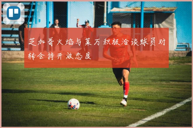 芝加哥火焰与莱万积极洽谈球员对转会持开放态度