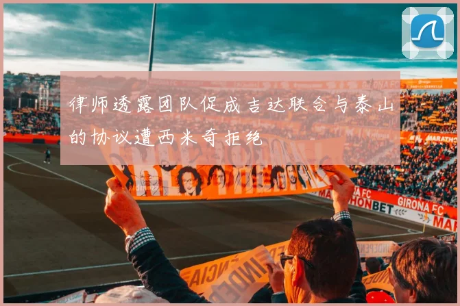 律师透露团队促成吉达联合与泰山的协议遭西米奇拒绝