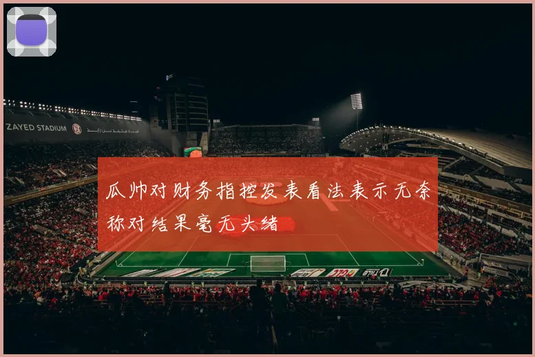 瓜帅对财务指控发表看法表示无奈称对结果毫无头绪