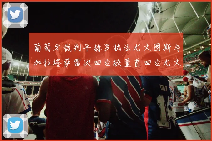 葡萄牙裁判平赫罗执法尤文图斯与加拉塔萨雷次回合较量首回合尤文惨败