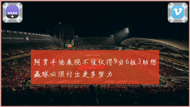 阿贾半场表现不佳仅得9分6板3助想赢球必须付出更多努力
