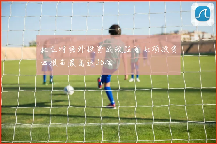 杜兰特场外投资成效显著七项投资回报率最高达36倍
