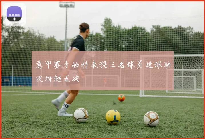 意甲赛季独特表现三名球员进球助攻均超五次