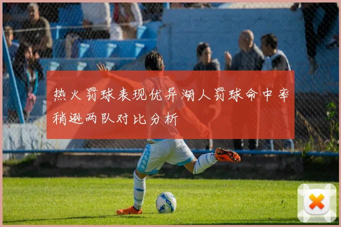 热火罚球表现优异湖人罚球命中率稍逊两队对比分析