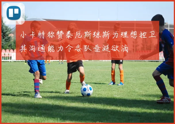 小卡特称赞泰厄斯琼斯为理想控卫其沟通能力令各队垂涎欲滴