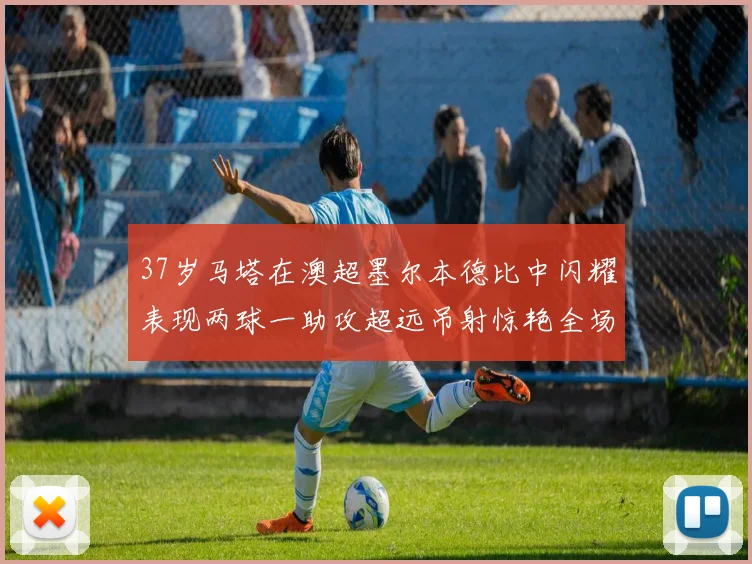 37岁马塔在澳超墨尔本德比中闪耀表现两球一助攻超远吊射惊艳全场