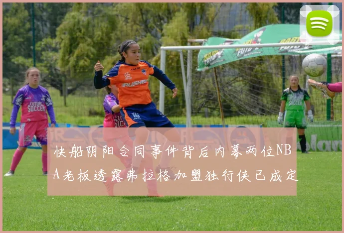 快船阴阳合同事件背后内幕两位NBA老板透露弗拉格加盟独行侠已成定局