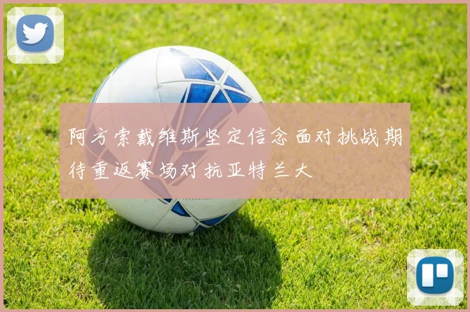 阿方索戴维斯坚定信念面对挑战期待重返赛场对抗亚特兰大