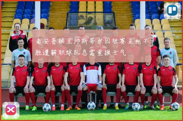 南安普顿主帅斯蒂尔因联赛五轮不胜遭解职球队急需重振士气
