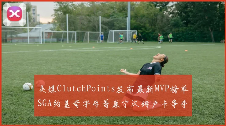 美媒ClutchPoints发布最新MVP榜单SGA约基奇字母哥康宁汉姆卢卡争夺激烈