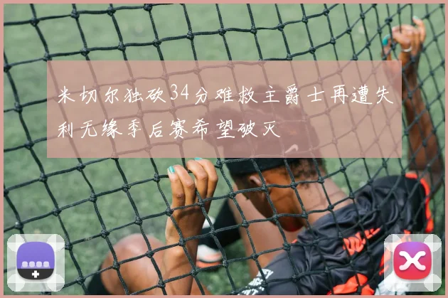 米切尔独砍34分难救主爵士再遭失利无缘季后赛希望破灭