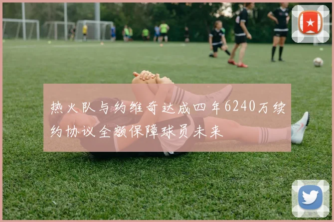热火队与约维奇达成四年6240万续约协议全额保障球员未来