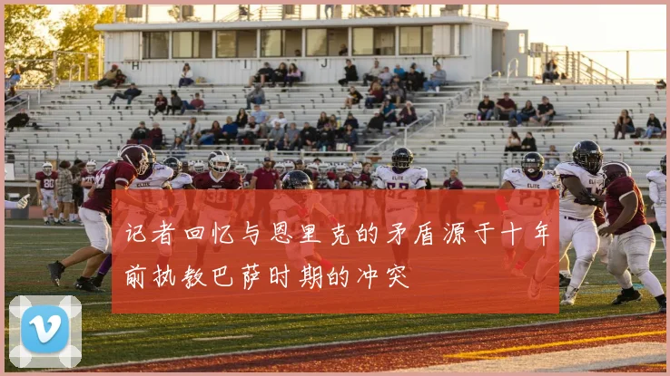 记者回忆与恩里克的矛盾源于十年前执教巴萨时期的冲突