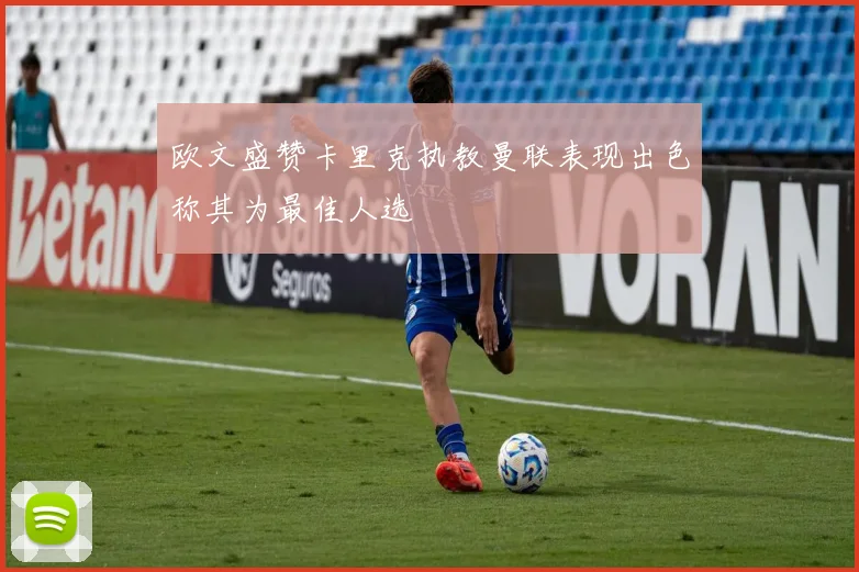 欧文盛赞卡里克执教曼联表现出色称其为最佳人选