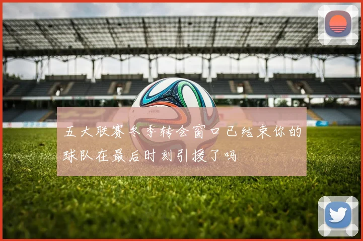 五大联赛冬季转会窗口已结束你的球队在最后时刻引援了吗