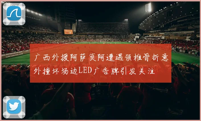 广西外援阿萨莫阿遭遇颈椎骨折意外撞坏场边LED广告牌引发关注