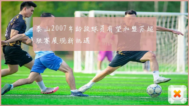 泰山2007年龄段球员有望加盟苏超联赛展现新机遇
