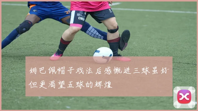 姆巴佩帽子戏法后感慨进三球虽好但更渴望五球的辉煌