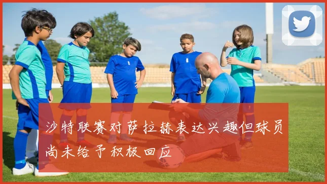 沙特联赛对萨拉赫表达兴趣但球员尚未给予积极回应