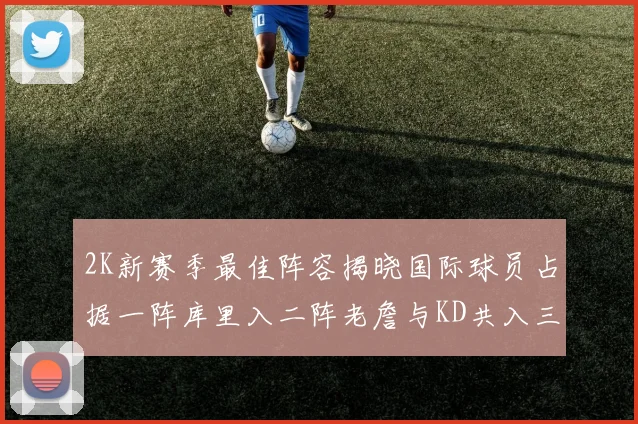 2K新赛季最佳阵容揭晓国际球员占据一阵库里入二阵老詹与KD共入三阵