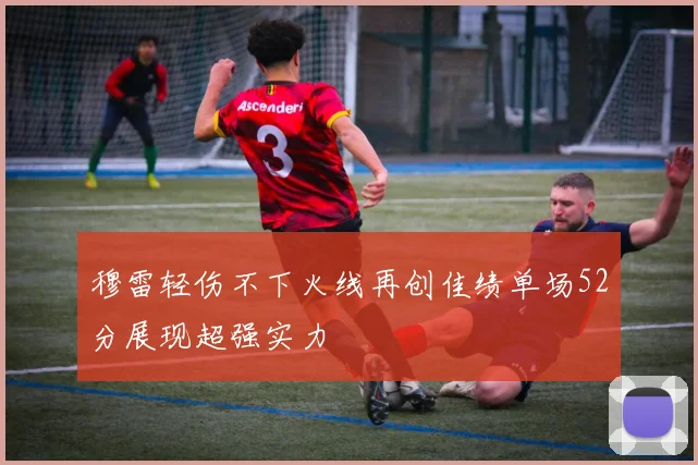 穆雷轻伤不下火线再创佳绩单场52分展现超强实力