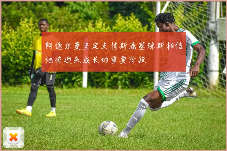 阿德尔曼坚定支持斯潘塞琼斯相信他将迎来成长的重要阶段