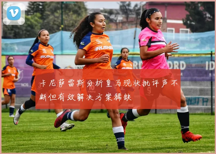 卡尼萨雷斯分析皇马现状批评声不断但有效解决方案稀缺