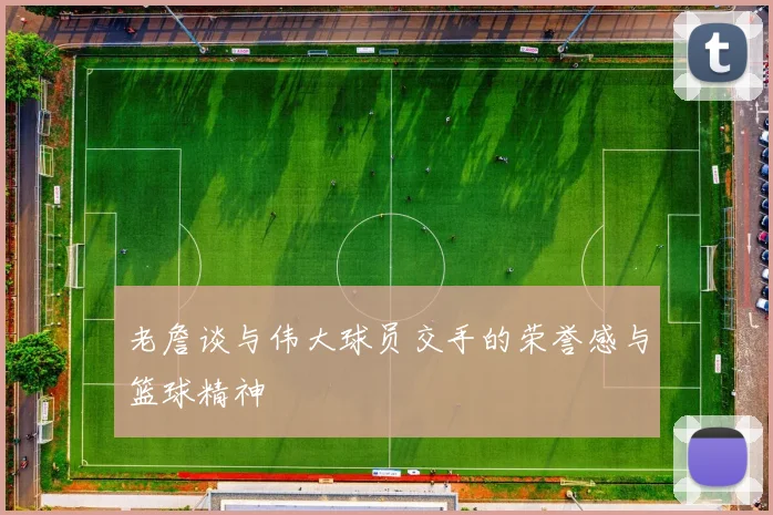 老詹谈与伟大球员交手的荣誉感与篮球精神
