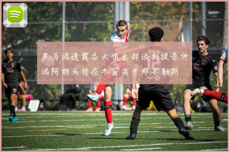 罗马诺透露各大俱乐部谈判提条件诺阿朗或将在冬窗离开那不勒斯